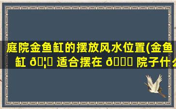 庭院金鱼缸的摆放风水位置(金鱼缸 🦆 适合摆在 🍀 院子什么方位)
